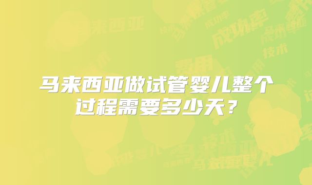 马来西亚做试管婴儿整个过程需要多少天?