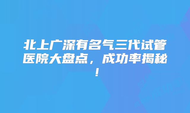 北上广深有名气三代试管医院大盘点，成功率揭秘！