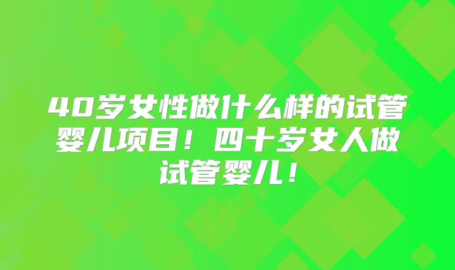 40岁女性做什么样的试管婴儿项目！四十岁女人做试管婴儿！