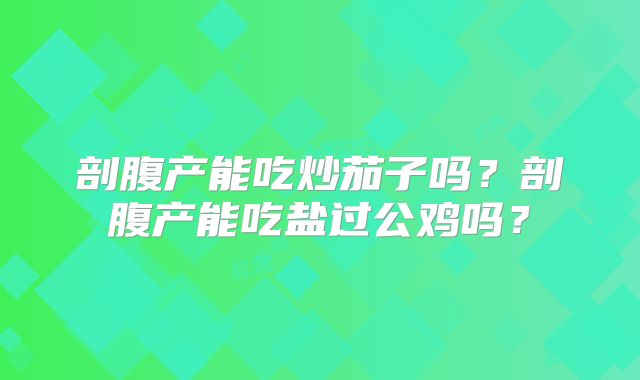 剖腹产能吃炒茄子吗?剖腹产能吃盐过公鸡吗?