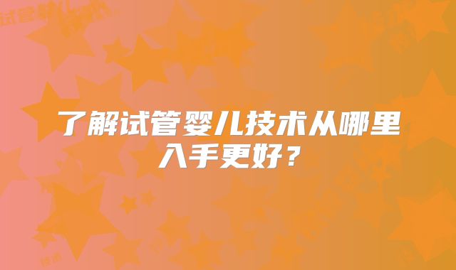 了解试管婴儿技术从哪里入手更好？