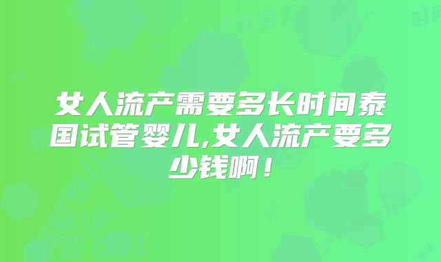 女人流产需要多长时间泰国试管婴儿,女人流产要多少钱啊!