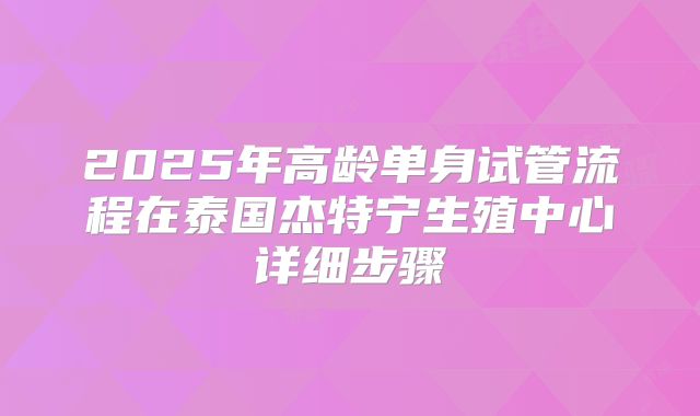 2025年高龄单身试管流程在泰国杰特宁生殖中心详细步骤