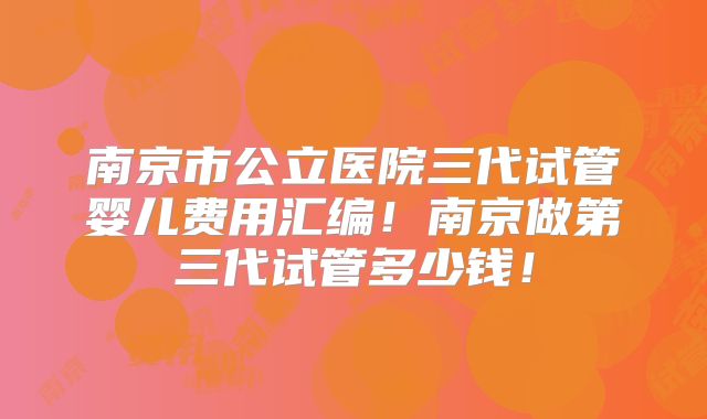南京市公立医院三代试管婴儿费用汇编！南京做第三代试管多少钱！
