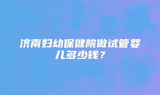 济南妇幼保健院做试管婴儿多少钱？