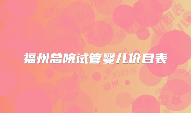 福州总院试管婴儿价目表