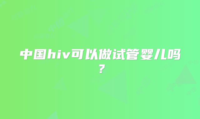 中国hiv可以做试管婴儿吗?