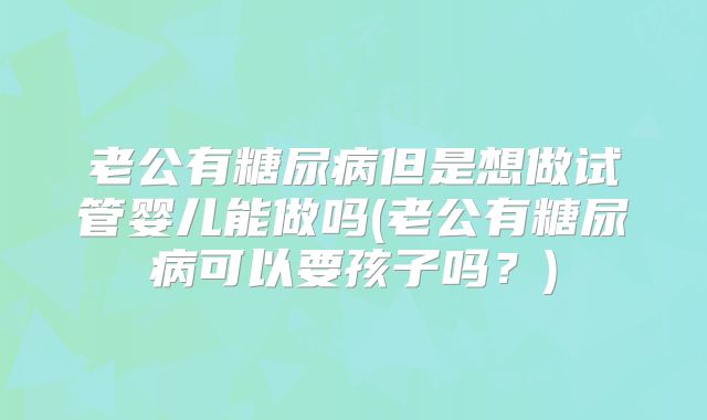 老公有糖尿病但是想做试管婴儿能做吗(老公有糖尿病可以要孩子吗？)