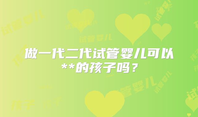 做一代二代试管婴儿可以**的孩子吗?