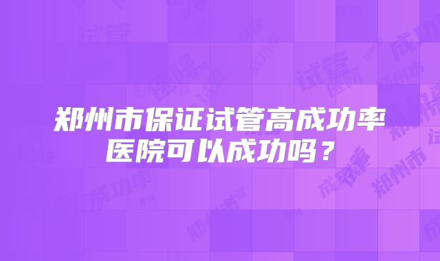 郑州市保证试管高成功率医院可以成功吗？