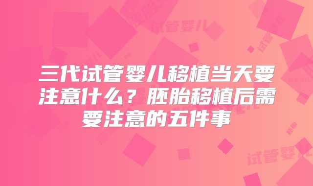 三代试管婴儿移植当天要注意什么？胚胎移植后需要注意的五件事