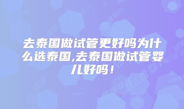 去泰国做试管更好吗为什么选泰国,去泰国做试管婴儿好吗!
