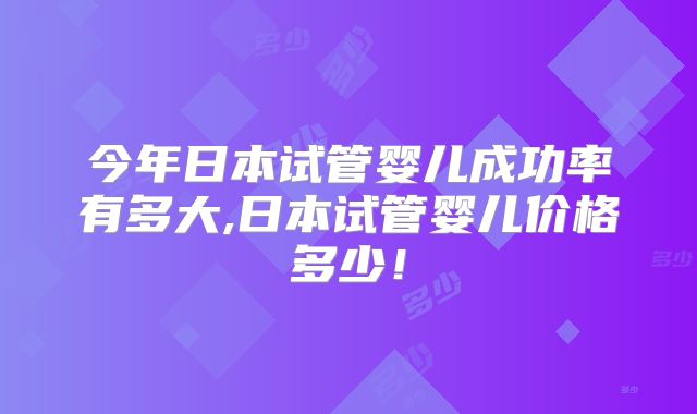 今年日本试管婴儿成功率有多大,日本试管婴儿价格多少！