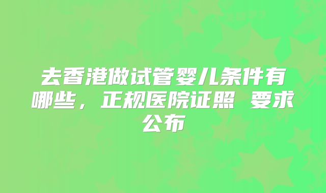 去香港做试管婴儿条件有哪些，正规医院证照 要求公布