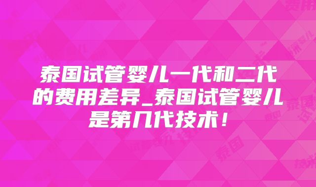 泰国试管婴儿一代和二代的费用差异_泰国试管婴儿是第几代技术!