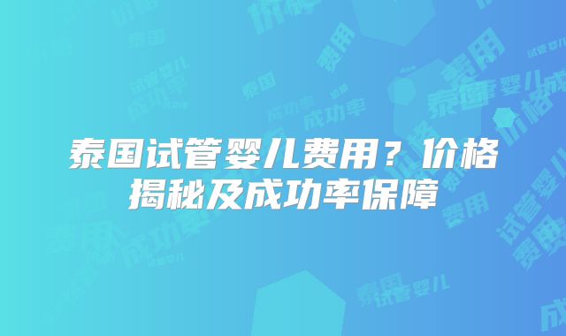 泰国试管婴儿费用？价格揭秘及成功率保障