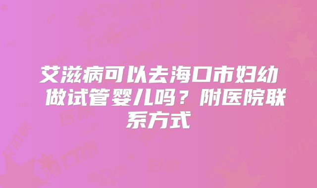 艾滋病可以去海口市妇幼 做试管婴儿吗?附医院联系方式