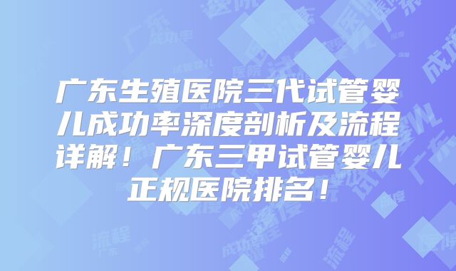 广东生殖医院三代试管婴儿成功率深度剖析及流程详解！广东三甲试管婴儿正规医院排名！