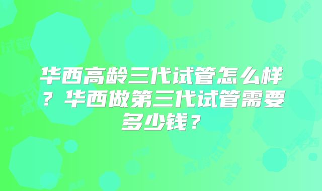华西高龄三代试管怎么样？华西做第三代试管需要多少钱？
