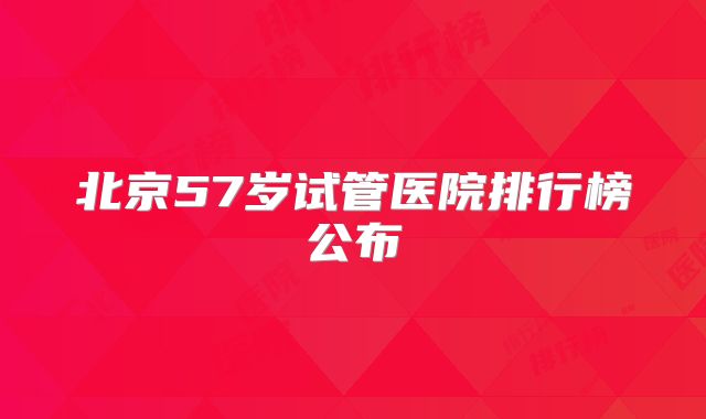 北京57岁试管医院排行榜公布