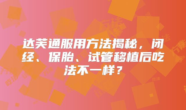 达芙通服用方法揭秘，闭经、保胎、试管移植后吃法不一样？