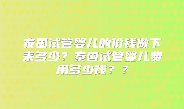 泰国试管婴儿的价钱做下来多少？泰国试管婴儿费用多少钱？？