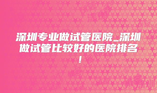 深圳专业做试管医院_深圳做试管比较好的医院排名！