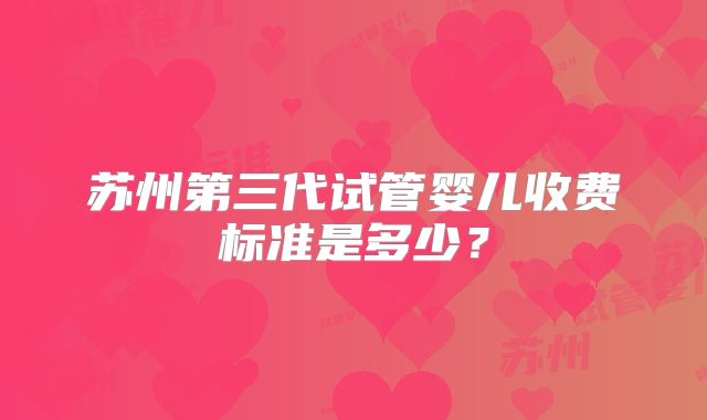 苏州第三代试管婴儿收费标准是多少？