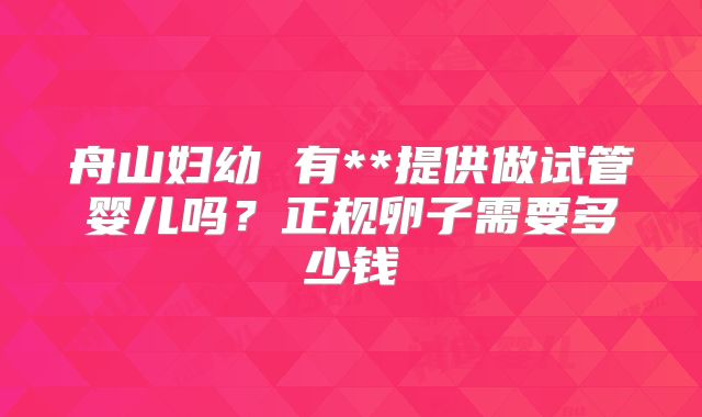 舟山妇幼 有**提供做试管婴儿吗？正规卵子需要多少钱