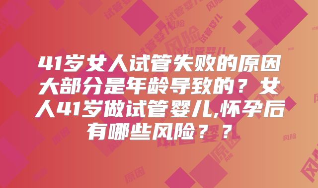 41岁女人试管失败的原因大部分是年龄导致的？女人41岁做试管婴儿,怀孕后有哪些风险？？