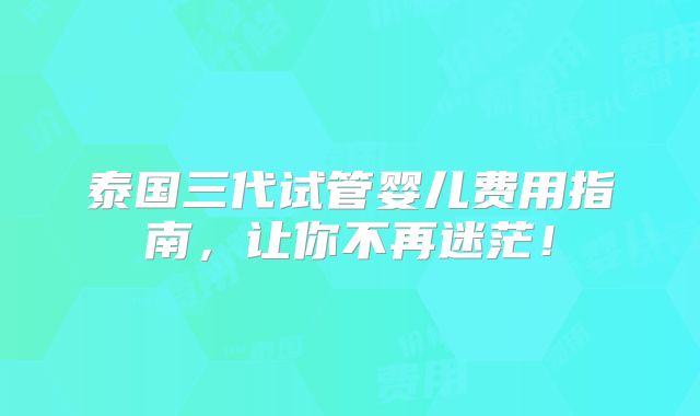 泰国三代试管婴儿费用指南，让你不再迷茫！