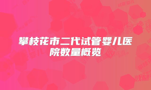 攀枝花市二代试管婴儿医院数量概览