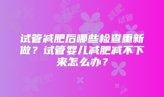 试管减肥后哪些检查重新做？试管婴儿减肥减不下来怎么办？
