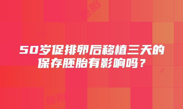 50岁促排卵后移植三天的保存胚胎有影响吗？