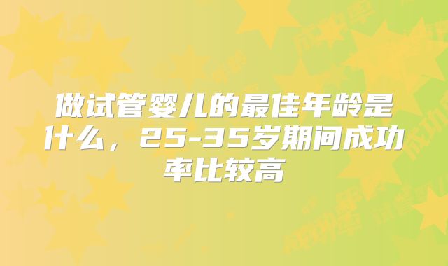 做试管婴儿的最佳年龄是什么，25-35岁期间成功率比较高