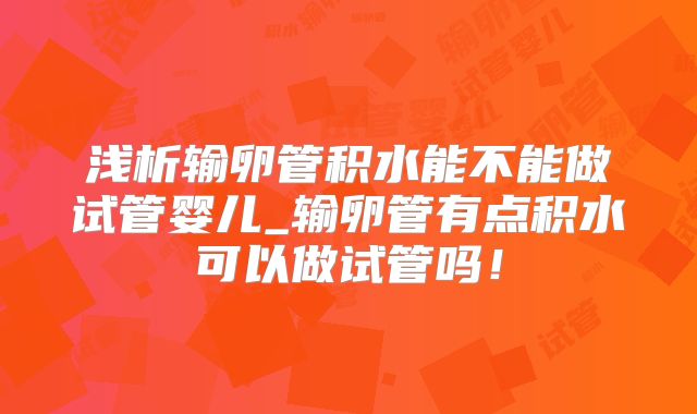浅析输卵管积水能不能做试管婴儿_输卵管有点积水可以做试管吗！