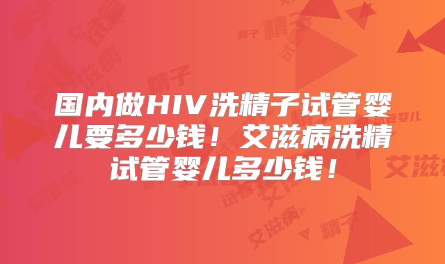国内做HIV洗精子试管婴儿要多少钱！艾滋病洗精试管婴儿多少钱！