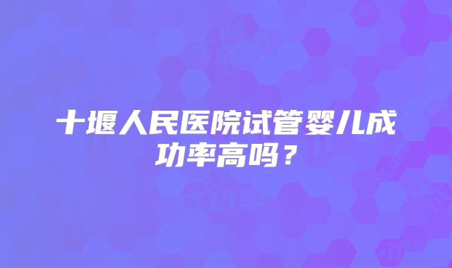 十堰人民医院试管婴儿成功率高吗？