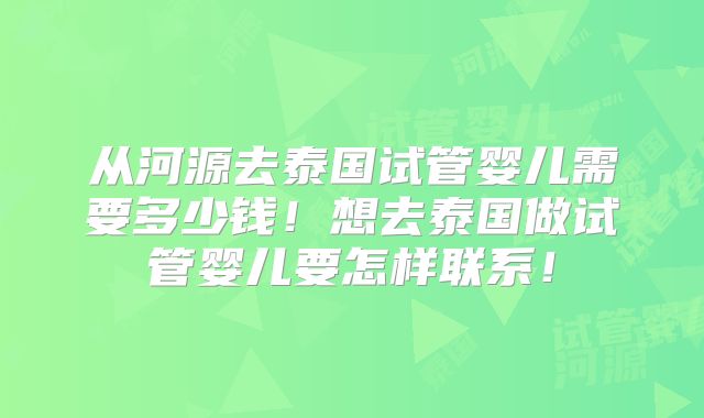 从河源去泰国试管婴儿需要多少钱!想去泰国做试管婴儿要怎样联系!