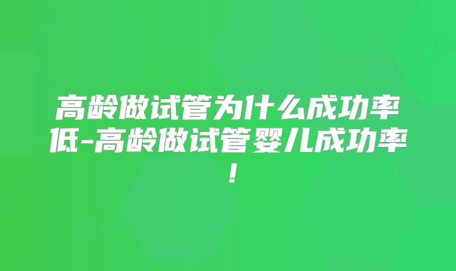 高龄做试管为什么成功率低-高龄做试管婴儿成功率！