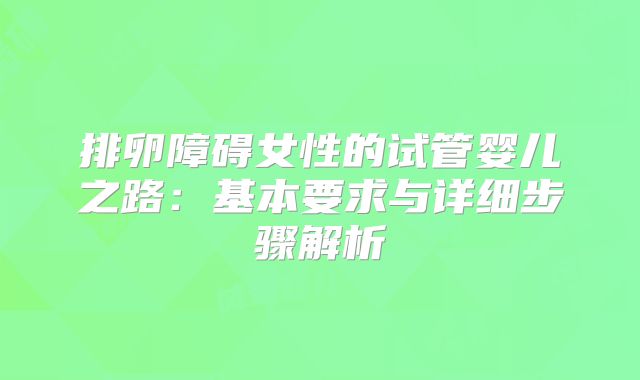 排卵障碍女性的试管婴儿之路:基本要求与详细步骤解析