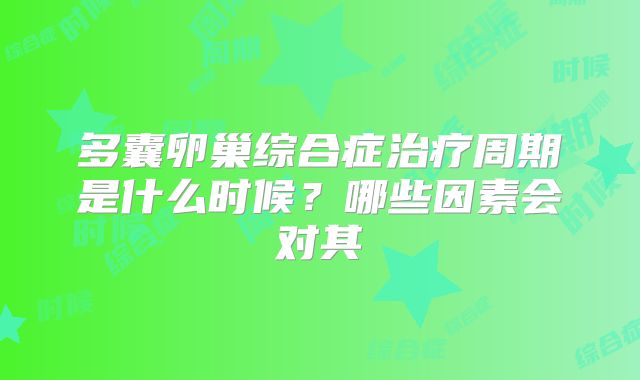 多囊卵巢综合症治疗周期是什么时候？哪些因素会对其