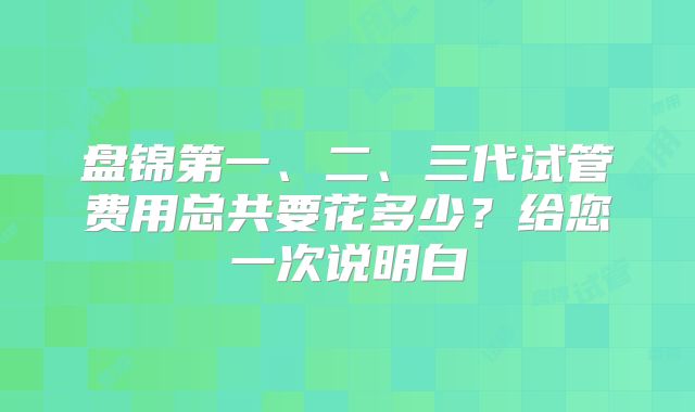 盘锦第一、二、三代试管费用总共要花多少?给您一次说明白