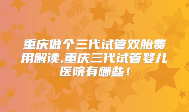 重庆做个三代试管双胎费用解读,重庆三代试管婴儿医院有哪些！