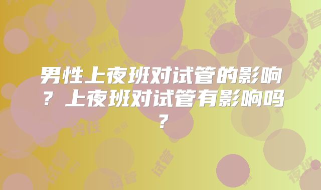 男性上夜班对试管的影响？上夜班对试管有影响吗？
