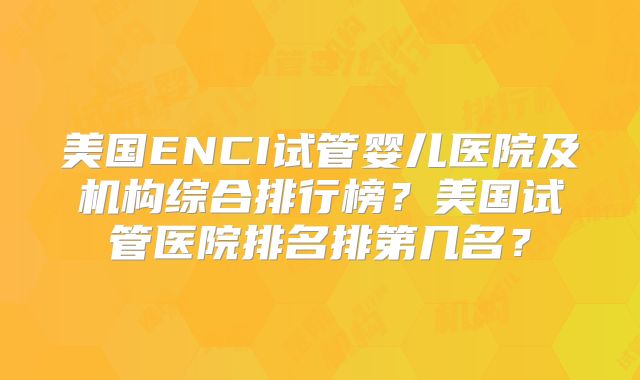 美国ENCI试管婴儿医院及机构综合排行榜？美国试管医院排名排第几名？