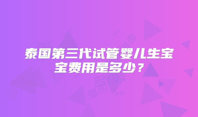 泰国第三代试管婴儿生宝宝费用是多少？