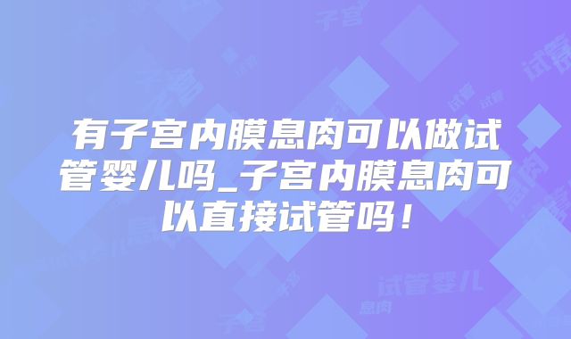 有子宫内膜息肉可以做试管婴儿吗_子宫内膜息肉可以直接试管吗！