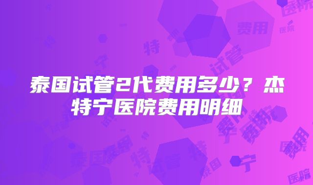 泰国试管2代费用多少？杰特宁医院费用明细