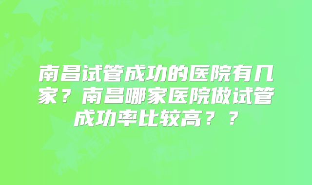 南昌试管成功的医院有几家？南昌哪家医院做试管成功率比较高？？